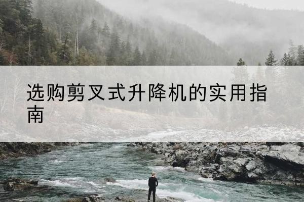 浑南剪叉式升降机怎么选-选购剪叉式升降机的实用指南