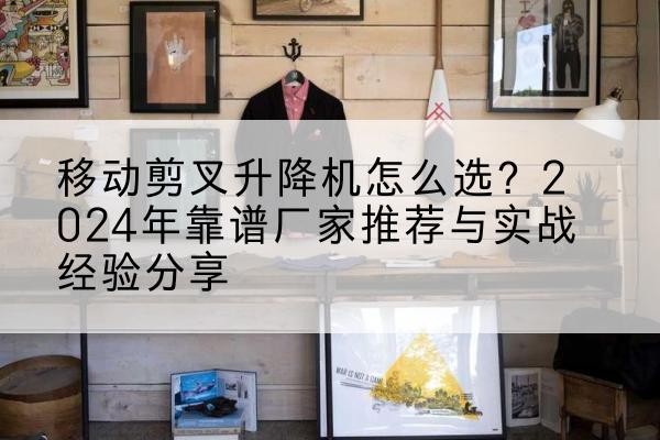 浑南升降平台厂家推荐-移动剪叉升降机怎么选?2024年靠谱厂家推荐与实战经验分享