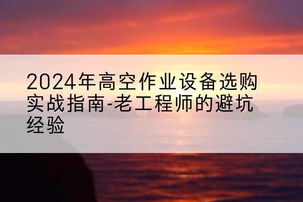 浑南高空作业升降机厂家推荐-2024年高空作业设备选购实战指南-老工程师的避坑经验