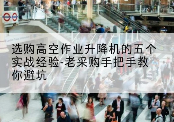 浑南高空作业升降机厂家-选购高空作业升降机的五个实战经验-老采购手把手教你避坑