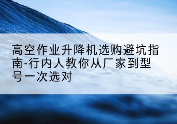 浑南升降平台厂家-高空作业升降机选购避坑指南-行内人教你从厂家到型号一次选对