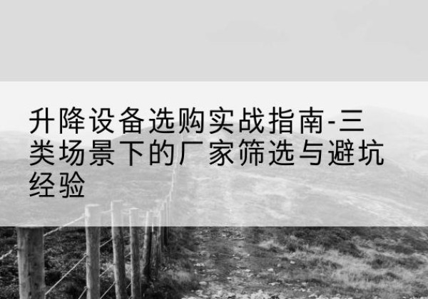 浑南移动式升降机厂家推荐-升降设备选购实战指南-三类场景下的厂家筛选与避坑经验
