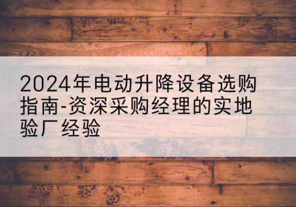 浑南电动剪叉升降平台厂家-2024年电动升降设备选购指南-资深采购经理的实地验厂经验