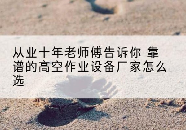 浑南高空作业升降机厂家推荐-从业十年老师傅告诉你 靠谱的高空作业设备厂家怎么选