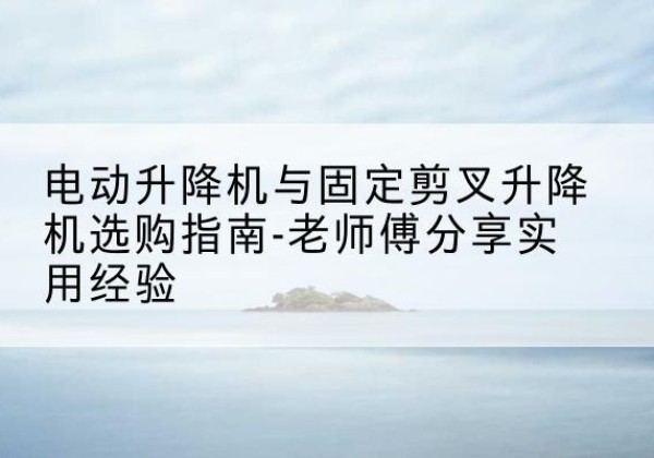 浑南电动升降机怎么选-电动升降机与固定剪叉升降机选购指南-老师傅分享实用经验
