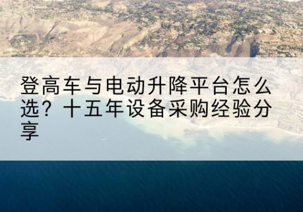 浑南登高车厂家厂家-登高车与电动升降平台怎么选？十五年设备采购经验分享