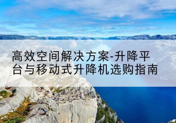 浑南升降平台厂家-*空间解决方案-升降平台与移动式升降机选购指南