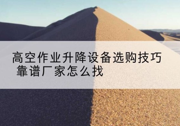 浑南电动升降平台厂家推荐-高空作业升降设备选购技巧 靠谱厂家怎么找