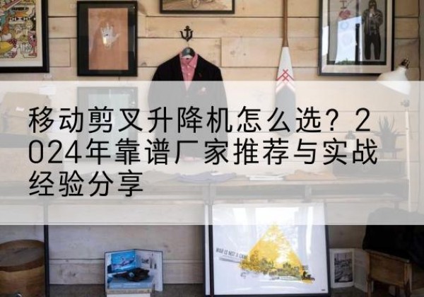 浑南升降平台厂家推荐-移动剪叉升降机怎么选？2024年靠谱厂家推荐与实战经验分享
