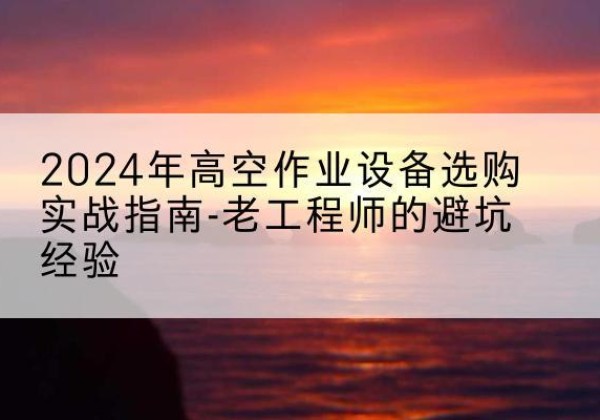 浑南高空作业升降机厂家推荐-2024年高空作业设备选购实战指南-老工程师的避坑经验